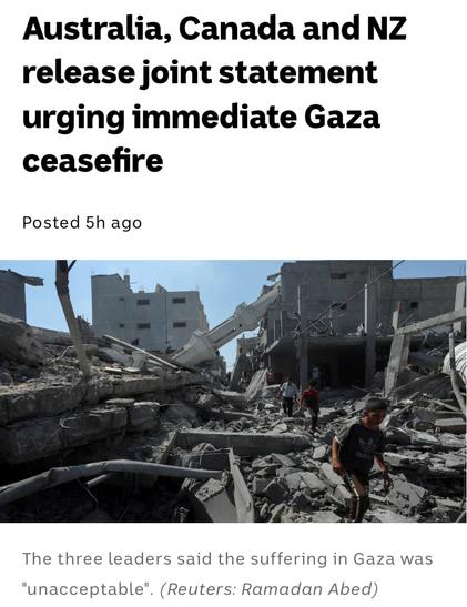 Headline:  Australia, Canada and NZ release joint statement urging immediate Gaza ceasefire - The three leaders said the suffering in Gaza was "unacceptable". (Reuters: Ramadan Abed) 
Image:  rubble in Gaza