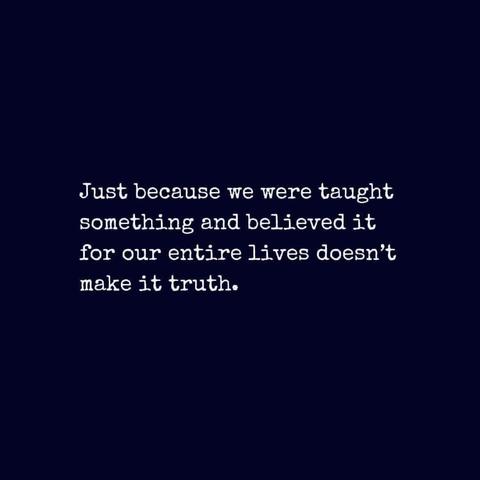 Just because we were taught something and believed it for our entire lives doesn't make it the truth.