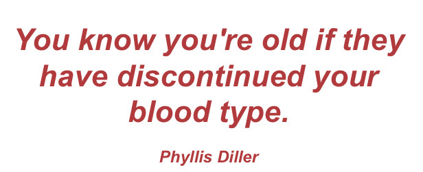 You know you’re old if they have discontinued your blood type.
—Phyllis Diller