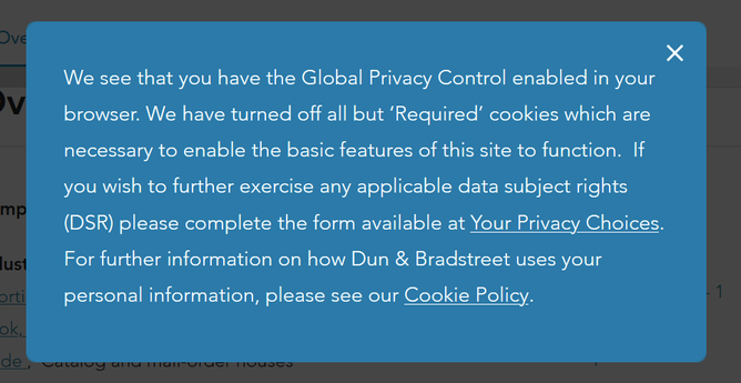 A popup message on the website dnb.com
The message reads: "We see that you have the Global Privacy Control enabled in your browser. We have turned off all but ‘Required’ cookies which are necessary to enable the basic features of this site to function.  If you wish to further exercise any applicable data subject rights (DSR) please complete the form available at Your Privacy Choices. For further information on how Dun & Bradstreet uses your personal information, please see our Cookie Policy."