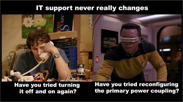 IT support never really changes.

Below a pic from IT crowd "have you tried switching itnoff and in again", and fron Star Trek Next Generaton "have you tried reconfiguring the power coupling"