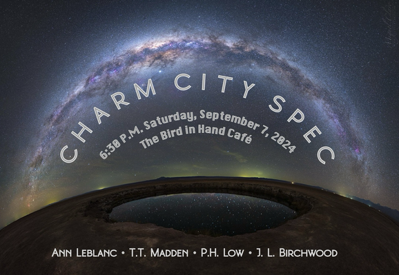 Charm City Spec: 6:30 pm Saturday, September 7, 2024 at the Bird inHand Café, 11 East 33rd Street in Baltimore. Our esteemable readers will be: T.T. Madden, J. L. Birchwood, Ann Leblanc, and P. H. Low