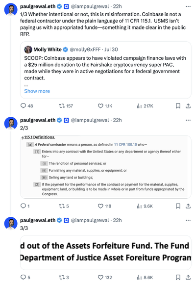 Tweet thread by Paul Grewal (paulgrewal.eth, @iampaulgrewal):
1/3 Whether intentional or not, this is misinformation. Coinbase is not a federal contractor under the plain language of 11 CFR 115.1.  USMS isn’t paying us with appropriated funds—something it made clear in the public RFP.

(Quoted tweet by Molly White sharing the article)

2/3
Screenshot of 11 CFR 115.1:
§ 115.1 Definitions.

(a) A Federal contractor  means a person, as defined in 11 CFR 100.10 who—

(1) Enters into any contract with the United States or any department or agency thereof either for—

(i) The rendition of personal services; or

(ii) Furnishing any material, supplies, or equipment; or

(iii) Selling any land or buildings;

(2) If the payment for the performance of the contract or payment for the material, supplies, equipment, land, or building is to be made in whole or in part from funds appropriated by the Congress.

3/3 Screenshotted image: All funds associated with this RFP will be paid out of the Assets Forfeiture Fund.