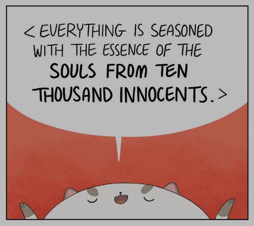 A square comic panel from ‘Bee and Puppycat’ where it’s zoomed in to Puppycat’s huge head, tilted upwards, while his tiny arms are raised to the sky, eyes closed, saying, “Everything is seasoned with the essence of the SOULS FROM TEN THOUSAND INNOCENTS.” The panel’s background is a warm red.