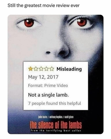 Still the greatest movie review ever:  The Silence of the Lambs  Misleading Not a single lamb. 7 people found this helpful