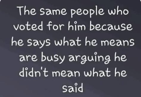 The same people who voted for him because he says what he means
are busy arguing he didn't mean what he said.
