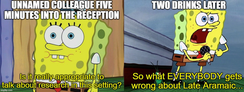 Meme: awkward Spongebob on the left, 'Five minutes into the conference', asking 'Is it really appropriate to talk about research in a setting like this?', soapboxing Spongebob on the right, 'Two drinks later', yelling 'So what EVERYBODY gets wrong about Late Aramaic...'