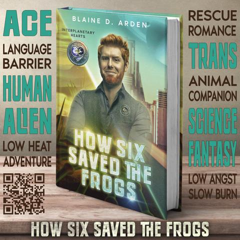 Release banner for "How Six Saved the Frogs" by Blaine D. Arden. The banner features the book standing upright on a wooden surface, showing a man with a red beard against a futuristic cityscape. Keywords surround the image. A QR code is displayed at the bottom left.
Keywords: 
Ace, Language Barrier, Human, Alien, Low Heat Adventure, Rescue Romance, Trans, Animal Companion, Science Fantasy, Low Angst, Slow Burn