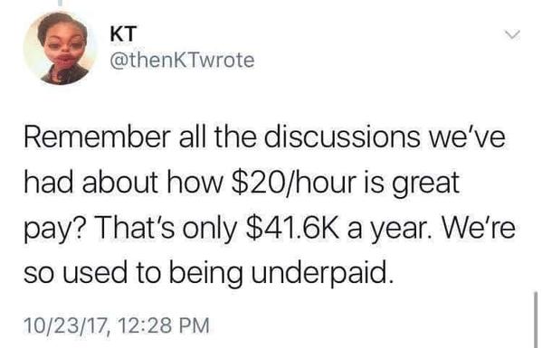 KT:

Remember all the discussions we've had about how $20/hour is great pay? That's only $41.6K a year. We're so used to being underpaid.