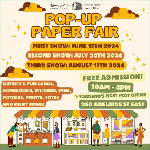 Poster for Pop Up Paper Fair. Logo of the Town of York Historical Society and Toronto's First Post Office is on top. The poster features yellow, orange, green and purple cartoon illustrations of people shopping under a canopy. Text reads: First show: June 15th. Second show: July 20th. Third show: August 17th. Quirky & fun cards, notebooks, stickers, pins, patches, prints, totes, and many more! Free Admission! 10 AM to 4 PM. Toronto's First Post Office. 260 Adelaide St East.
