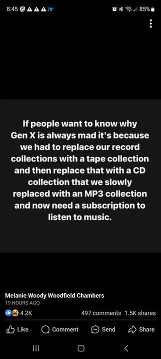 If people want to know why Gen X is always mad it's because we had to replace our record collections with a tape collection and then replace that with a CD collection that we slowly replaced with an MP3 collection and now we need a subscription to listen to music.