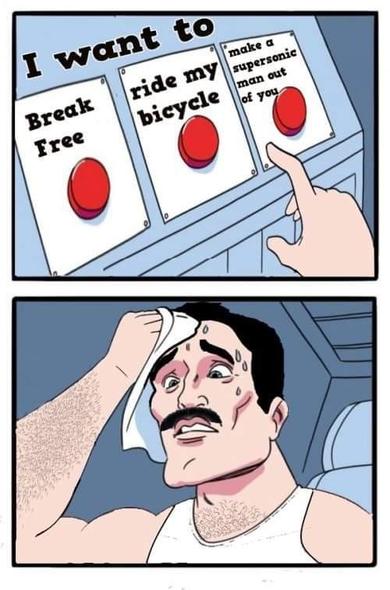 Meme of 2 buttons and sweaty man trying to make a choice. 
Here, 3 buttons.
On top, "I want to"
1) break free
2) ride my bicycle 
3) make a supersonic man out of you
The sweating man is Freddy Mercury from Queen
