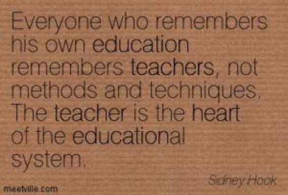 Everyone who remembers his own education remembers teachers, not methods and techniques. 

The teacher is the heart of the educational system.