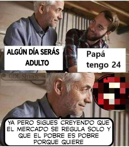 Dos personajes hablando, uno joven y otro maduro. 
—Algún día serás adulto. 
—Papá tengo 24(sic).
—Ya, pero sigues creyendo que el mercado se regula solo y que el pobre es pobre porque quiere.