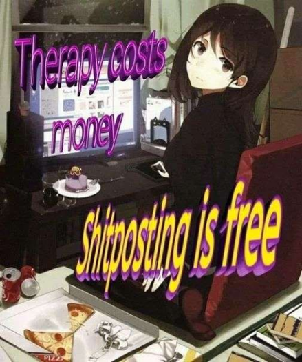 A meme of an anime girl at a computer desk, looking back at the camera. The area is in general disarray, with an open partially-eaten box of pizza and some empty soda cans nearby. Overlaid are the words:

"Therapy costs money"

"Shitposting is free"