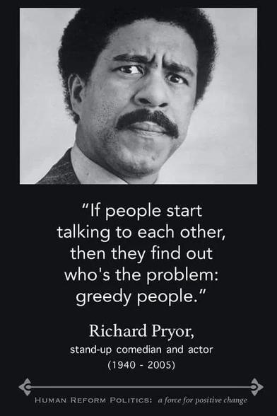 "If people start talking to each other, then they find out who's the problem: greedy people."

Richard Pryor, stand-up comedian and actor (1940-2005)