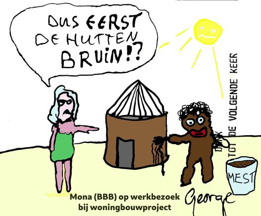 Kleurige cartoon. Links een dame met half ontblote groene jurk wijzend naar een hut waaraan geschilderd wordt door een bruin poppetje-achtig wezen met mest.
Zij zegt: Dus eerst de hutten bruin!?
Ondertitel: Mona (BBB) op werkbezoek bij woningbouwproject.
