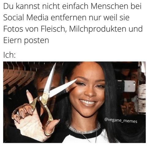 Du kannst nicht einfach Menschen bei social Media entfernen nur weil sie Fotos von Fleisch, milchprodukten und Eiern posten. Ich: Bild von Rihanna, grinsend mit Schere in der Hand.