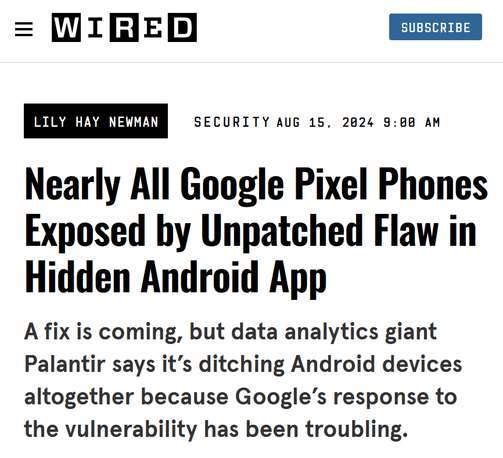 Screenshot of a WIRED article dated August 15, 2024 by Lily Hay Newman with the title "Nearly All Google Pixel Phones Exposed by Unpatched Flaw in Hidden Android App" and the subheading "A fix is coming, but data analytics giant Palantir says it’s ditching Android devices altogether because Google’s response to the vulnerability has been troubling."