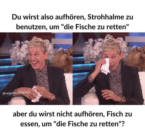 Du wirst also aufhören Strohhalme zu benutzen, um die Fische zu retten, aber du wirst nicht aufhören, Fisch zu essen, um die Fische zu retten. Ellen DeGeneres, die vor lachen weint.