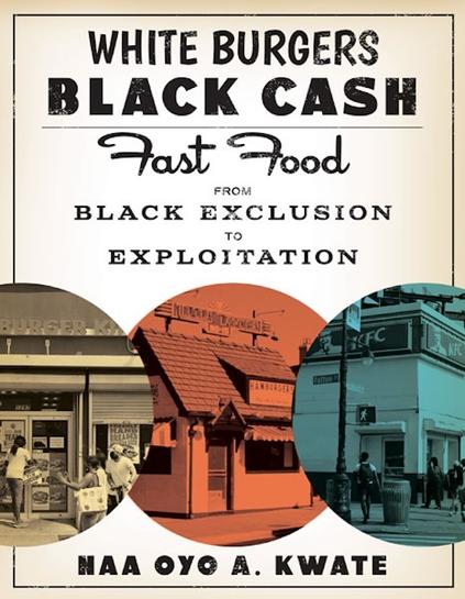 Book cover.
Collage of 3 vintage, fast food restaurants outdoor scenes in monochrome coloured circles of yellow, red and blue.

Text reads:
White Burgers, Black Cash
Fast Food from Black Exclusion to Exploitation

The long and pernicious relationship between fast food restaurants and the African American community

Naa Oyo A. Kwate