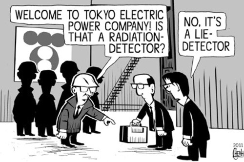 A cartoon. The setting is the Fukushima Daiichi nuclear plant. There are men in helmets in the shadows, and one man who is in front of them (not in shadow). The helmeted man is wearing a suit, and pointing at a briefcase held by another man in a suit (without a helmet). There is another suited man without a helmet next to the one with a briefcase.

The suited man in the helmet says: "Welcome to Tokyo Electric Power Company! Is that a radiation-detector?"

The suited man not wearing a helmet replies, "No. It's a lie-detector."