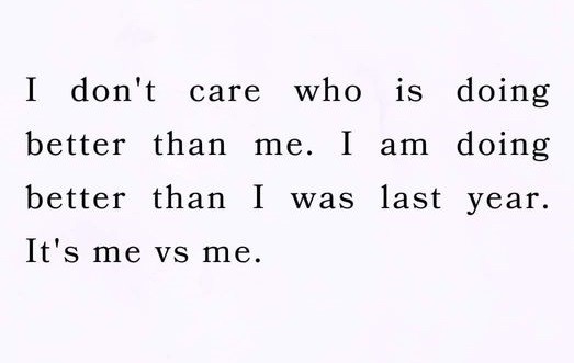 I don't care who is doing better than me. I am doing better than I was last year. It's me vs me.