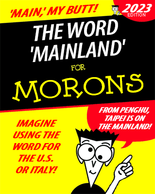 Faux "for Dummies" book cover:

'MAIN,' MY BUTT!

THE WORD 'MAINLAND' FOR MORONS - 2023 EDITION

IMAGINE USING THE WORD FOR THE U.S. OR ITALY!

FROM PENGHU, TAIPEI IS ON THE MAINLAND!