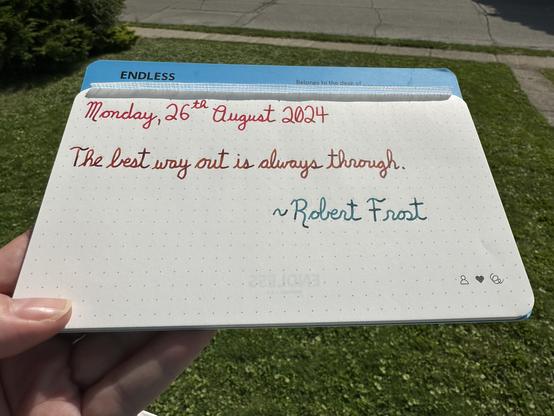 A pen quote of Robert Frost that reads, “The best way out is always through.”

Written in Wearingeul Anne of Green Gables, Dominant Industry Ginger Chicken & Pelikan Edelstein Aquamarine.