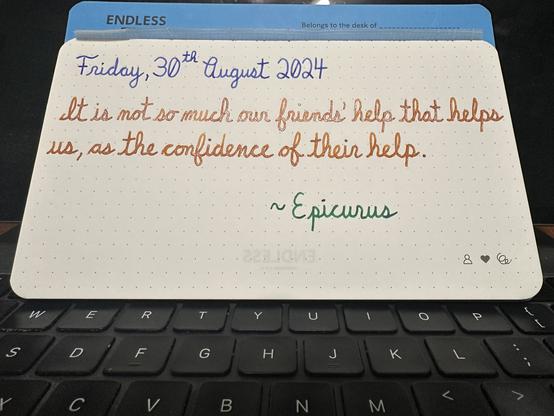 A pen quote of Epicurus that reads, “It is not so much our friends help that helps us, as the confidence of their help.”

Written in Montblanc Royal Blue, Jacques Herbin Cornaline d’Egypte & Montblanc Irish Green.