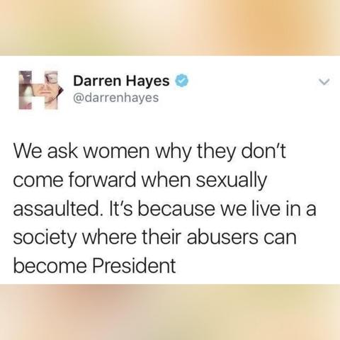 Darren Hayes @darrenhayes 

We ask women why they don't come forward when sexually assaulted. It's because we live in a society where their abusers can become President