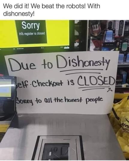 A sign at a self-checkout station reads "Due to Dishonesty, Self-Checkout is CLOSED." It adds a note apologizing to honest people. 

We did it. We beat the robots with dishonesty.