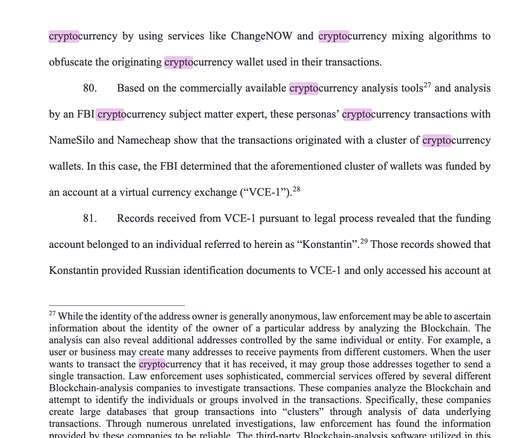 cryptocurrency by using services like ChangeNOW and cryptocurrency mixing algorithms to obfuscate the originating cryptocurrency wallet used in their transactions.

80.  Based on the commercially available cryptocurrency analysis tools?’ and analysis by an FBI cryptocurrency subject matter expert, these personas’ cryptocurrency transactions with NameSilo and Namecheap show that the transactions originated with a cluster of cryptocurrency wallets. In this case, the FBI determined that the aforementioned cluster of wallets was funded by an account at a virtual currency exchange (“VCE-17).2

81.  Records received from VCE-1 pursuant to legal process revealed that the funding account belonged to an individual referred to herein as “Konstantin”.?° Those records showed that Konstantin provided Russian identification documents to VCE-1 and only accessed his account at 7 While the identity of the address owner is generally anonymous, law enforcement may be able to ascertain information about the identity of the owner of a particular address by analyzing the Blockchain. The analysis can also reveal additional addresses controlled by the same individual or entity. For example, a user or business may create many addresses to receive payments from different customers. When the user wants to transact the cryptocurrency that it has received, it may group those addresses together to send a single transaction. Law enforcement uses sophisticated, commercial services offered by several