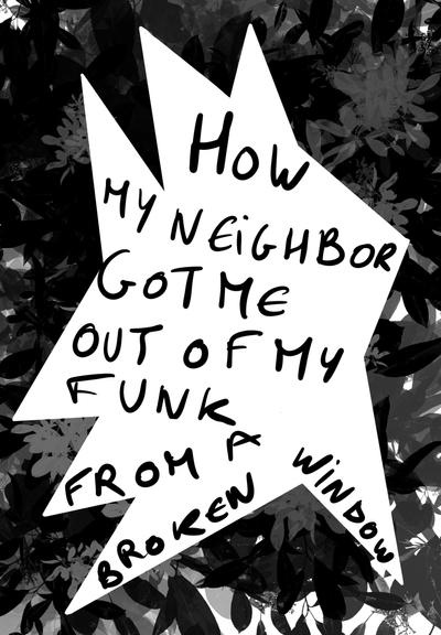 “Black-and-white artwork with bold, jagged text in the center reading ‘How My Neighbor Got Me Out of My Funk From a Broken Window.’ The background features dark foliage, creating a stark contrast to the handwritten, playful typography.”