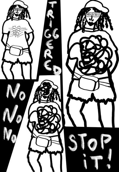 “Black and white artwork featuring three panels with a character with a hat and locks and a sache in different emotional states. Left panel: standing confidently with a Joy division T-shirt  on her shirt labeled ‘Triggered’. Middle panel: depicted with chaotic scribbles in her, stomach ‘Triggered’ running vertically. Right panel: visibly upset, saying ‘Stop Stop Stop !!!’ in bold and ‘No No No’ on the left. The art conveys a progression of emotional turmoil.”

Œuvre en noir et blanc présentant trois panneaux avec un personnage portant un chapeau, des locks et une banane, dans différents états émotionnels. Panneau de gauche : debout, confiante, avec un t-shirt Joy Division, étiqueté ‘Triggered’. Panneau du milieu : représentée avec des gribouillis chaotiques dans son ventre, ‘Triggered’ écrit verticalement. Panneau de droite : visiblement contrariée, disant ‘Stop Stop Stop !!!’ en gras et ‘Non Non Non’ sur la gauche. L’art illustre une progression de la tourmente émotionnelle.”