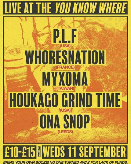 gig flyer for PLF, Whoresnation, Myxoma, Houkago Grind Time , Ona Snop at a secret venue in Leeds 12 

byob, cotd, notaflof, dm for satnav