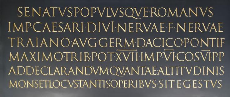 Slate and gold inscription recreated from the Trajan Column in Roma

SENATVSPOPVIVSOVEROMANVS
IMP CAESARI DIVI NERVAEF NERVAE
TRAIAN OAVG GERM DACICOPONTIF
MAXIMOTRIBPOTXVI IMPVICOSVIPP
ADDECLARANDMOVANTAEALTITVDINISMONSETLOCVSTANTISOPERIBVS SITE GESTVS