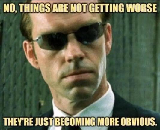 Agent Smith from The Matrix gives a stern look. 

Caption: NO, THINGS ARE NOT GETTING WORSE 

THEY'RE JUST BECOMING MORE OBVIOUS.
