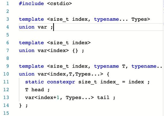 #include <cstdio>
template ‹size_t index, typename... Types>
union var ;
template ‹size_t index>
 union var<index> t ;
 template < size t index, typename T, typename. union var<index, T, Types...> {
static constexpr size_t index_ = index ;
T head ;
var<index+1, Types...> tail ;
} ;