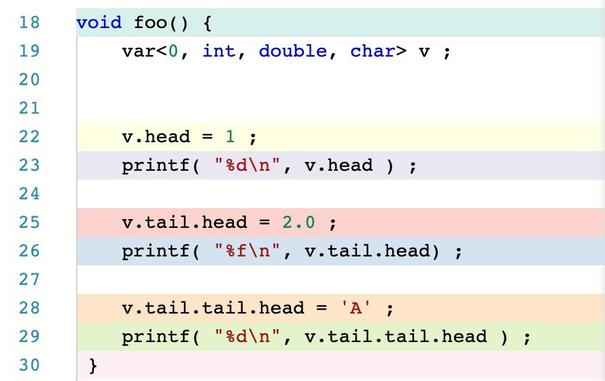 void foo() {
    var<0, int, double, char> v ;

    
    v.head = 1 ;
    printf( "%d\n", v.head ) ;
    
    v.tail.head = 2.0 ;
    printf( "%f\n", v.tail.head) ;

    v.tail.tail.head = 'A' ;
    printf( "%d\n", v.tail.tail.head ) ;
 }