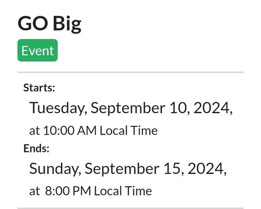 GO Big
Event

Starts:
Tuesday, September 10, 2024, at 10:00 AM Local Time

Ends:
Sunday, September 15, 2024, at  8:00 PM Local Time