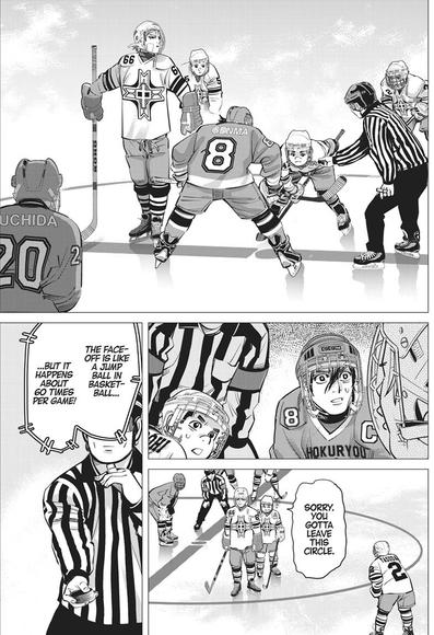 Page 6 of Chapter 3 of “Dogsred” by Satoru Noda

Panel 1: Long shot of the younger Genma and Dohi lined up for a face-off with Shirakawa posing next to them.

Panel 2: Closeup of Genma and Dohi looking up, astonished.

Panel 3: Long shot of Dohi escorting Shirakawa, “Sorry. You gotta leave this circle.”

Final Panel: Medium shot of the linesman ready to drop the puck. An announcer comments, “The face-off is like a jump ball in basketball, but it happens about 60 times per game!”