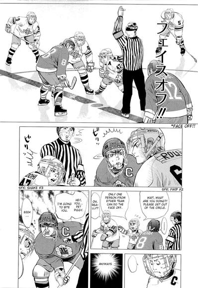 Page 5 of Chapter 8 of “Supinamarada!” by Satoru Noda

Panel 1: Long shot of the younger Genma and Dohi lined up for a face-off with Shirakawa next to them.

Panel 2: Medium shot of Genma, Dohi, and the referee looking at Shirakawa, astonished.

Panel 3: Long shot of Dohi waving Shirakawa away, “Wait, what are you doing? Please get out of the circle. Only one person from either team can do the face-off.”
Shirakawa glides away, “Oh, really?”

Panel 4: Closeup of team captain Kosugi looking glum.

Panel 5: Black frame with a starburst caption box reading, “Anyways”

inal Panel: Medium shot of Genma between Dohi and the referee. He snarls, “Hey you… Pet Piggy. I’m going to bite you.”
Dohi shakes and mutters “Eeek”