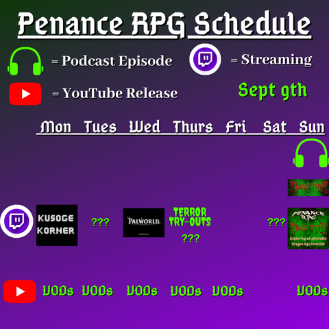 Purple and black background with white and green text reading "Penance RPG Schedule Sept. seco"
Green headphones are marked as a new episode, a twitch logo as streaming and a YouTube logo as YouTube release.

The lower half has a table with the days Sunday to Monday, with row one being twitch and row two being youtube. Underneath are logos for each game. W

Monday -  Kusoge Korner and VODs
Tuesday - Question marks and VODs
Wednesday - PalWorld and VODs
Thursday - Terror try outs and VODs
Friday -  VODs
Saturday - Question marks and VODs
Sunday - Dark Tide and VODs plus a Dark Tide podcast episode