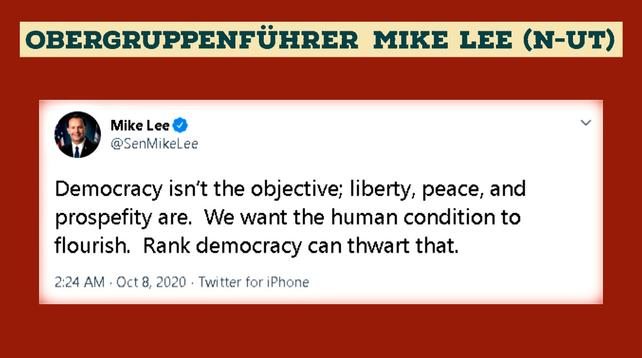 OBERGRUPPENFUHRER MIKE LEE (N-UT) TWEET:
Democracy isn't the objective; liberty, peace, and prosperity are.  We want the human condition to flourish.  Rank democracy can thwart that.
2:24 AM Oct 8, 2020