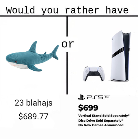 Would you rather have: 23 blåhaj plushies for $689.77 or a PS5 Pro for $699 (disc drive sold separately, no new games announced)