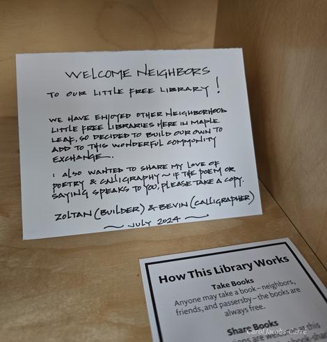 Inside the library is little note by the builders, in fine calligraphy: “Welcome neighbors to our Little Free Library! We have enjoyed other neighborhood Little Free Libraries here in Maple Leaf, so we decided to build our own to add to this wonderful community exchange,
 I also wanted to share my love of poetry & calligraphy.  If the poem or saying speaks to you, please take a copy. (signed by the builder and calligrapher)”