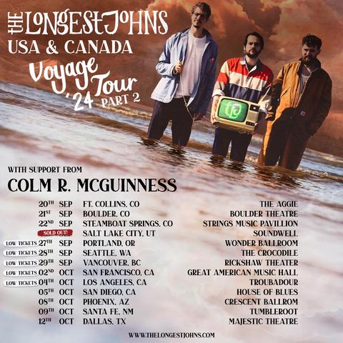 TLJ tour poster listing dates for Voyage Tour '24, part 2 (with support from Colm R. McGuinness)
20th Sep - Ft Collins, CO
21st Sep - Boulder, CO
22nd Sep - Steamboat Springs, CO
SOLD OUT - Salt Lake City, UT
LOW TICKETS 27th Sep - Portland, OR
LOW TICKETS 28th Sep - Seattle, WA
LOW TICKETS 29th Sep - Vancouver, BC
LOW TICKETS 02nd Oct - San Francisco, CA
LOW TICKETS 04th Oct - Los Angeles, CA
05th Oct - San Diego, CA
08th Oct - Phoenix, AZ
09th Oct - Santa Fe, NM
12th Oct - Dallas, TX