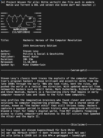 Steven Levy's classic book traces the exploits of the computer revolu- tion's original hackers — those brilliant and eccentric nerds from the late 1950s through the early '80s who took risks, bent the rules, and pushed the world in a radical new direction. With updated material from noteworthy hackers such as Bill Gates, Mark Zuckerberg, Richard Stallman, and Steve Wozniak, Hackers is a fascinating story that begins in early computer research labs and leads to the first home computers. Levy profiles the imaginative brainiacs who found clever and unorthodox solutions to computer engineering problems. They had a shared sense of values, known as "the hacker ethic" that still thrives today. Hackers captures a seminal period in recent history when underground activities blazed a trail for today's digital world, from MIT students finagling access to clunky computer-card machines to the DIY culture that spawned the Altair and the Apple II. e (NS E R e [*] Viel spass mit diesem Augenschmauf fiir Eure Ohren [x] war das Horbuch schon? —> dann release doch auch mal was! [x] alle Infos & COVER ist in die MP*.* getagged - love&light