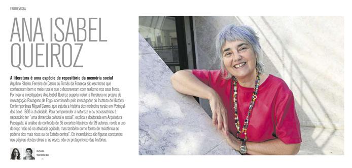 Excerto da peça publicada na revista Weekend do Jornal de Negócios. Além de uma foto de Ana Isabel Queiroz, inclui o texto "Aquilino Ribeiro, Ferreira de Castro ou Tomás da Fonseca são escritores que conheceram bem o meio rural e que o descreveram com realismo nos seus livros. Por isso, a investigadora Ana Isabel Queiroz sugeriu incluir a literatura no projeto de investigação Paisagens de Fogo, coordenado pelo investigador do Instituto de História Contemporânea Miguel Carmo, que estuda a história dos incêndios rurais em Portugal, dos anos 1950 à atualidade. Para compreender a natureza e os ecossistemas é necessário ter "uma dimensão cultural e social", explica a doutorada em Arquitetura Paisagista. A análise de conteúdo de 55 excertos literários, de 29 autores, revela o uso do fogo "não só na atividade agrícola, mas também como forma de resistência ao poderio dos mais ricos ou do Estado central". Os incendiários são figuras constantes nas páginas destas obras e, às vezes, são os protagonistas das histórias." Os autores são Filipa Lino e Tiago Sousa Dias.